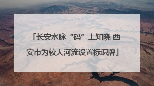 长安水脉“码”上知晓 西安市为较大河流设置标识牌