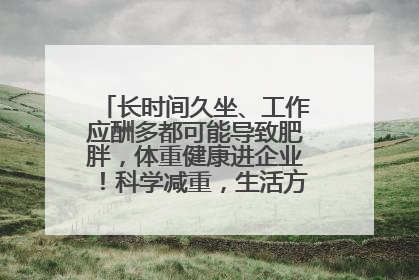 长时间久坐、工作应酬多都可能导致肥胖，体重健康进企业！科学减重，生活方式这样干预