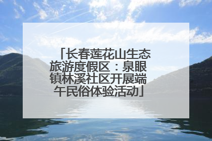 长春莲花山生态旅游度假区：泉眼镇林溪社区开展端午民俗体验活动