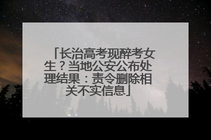 长治高考现醉考女生？当地公安公布处理结果：责令删除相关不实信息