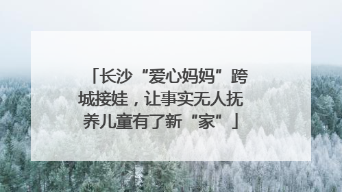 长沙“爱心妈妈”跨城接娃，让事实无人抚养儿童有了新“家”