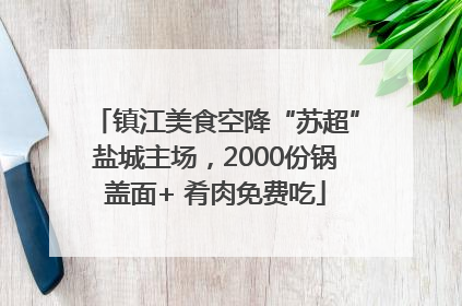 镇江美食空降“苏超”盐城主场，2000份锅盖面+ 肴肉免费吃
