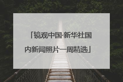 镜观中国·新华社国内新闻照片一周精选