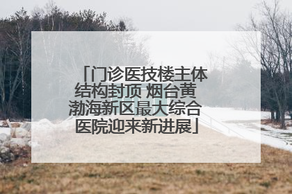 门诊医技楼主体结构封顶 烟台黄渤海新区最大综合医院迎来新进展