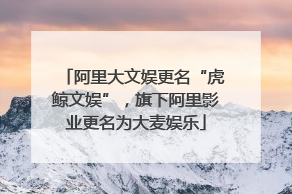 阿里大文娱更名“虎鲸文娱”，旗下阿里影业更名为大麦娱乐
