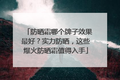 防晒霜哪个牌子效果最好？实力防晒，这些爆火防晒霜值得入手
