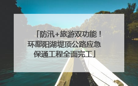 防汛+旅游双功能！环鄱阳湖堤顶公路应急保通工程全面完工