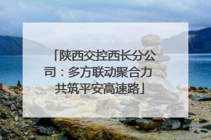 陕西交控西长分公司：多方联动聚合力 共筑平安高速路