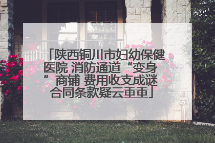 陕西铜川市妇幼保健医院 消防通道“变身”商铺 费用收支成谜 合同条款疑云重重