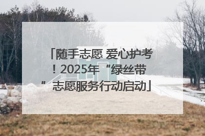 随手志愿 爱心护考！2025年“绿丝带”志愿服务行动启动