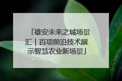 雄安未来之城场景汇｜百项前沿技术展示智慧农业新场景