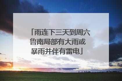 雨连下三天到周六 鲁南局部有大雨或暴雨并伴有雷电