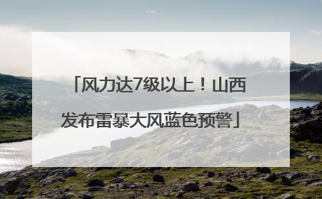 风力达7级以上！山西发布雷暴大风蓝色预警