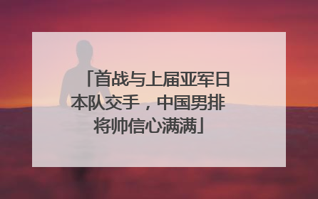 首战与上届亚军日本队交手，中国男排将帅信心满满