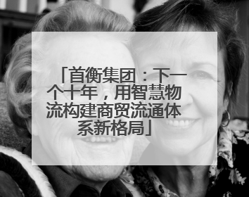 首衡集团：下一个十年，用智慧物流构建商贸流通体系新格局