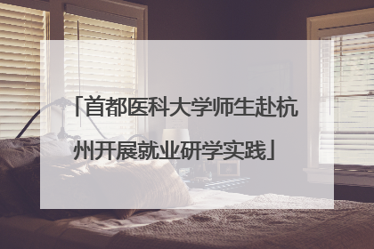 首都医科大学师生赴杭州开展就业研学实践
