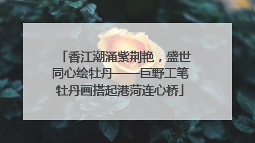 香江潮涌紫荆艳，盛世同心绘牡丹——巨野工笔牡丹画搭起港菏连心桥