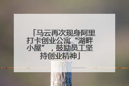 马云再次现身阿里打卡创业公寓“湖畔小屋”，鼓励员工坚持创业精神