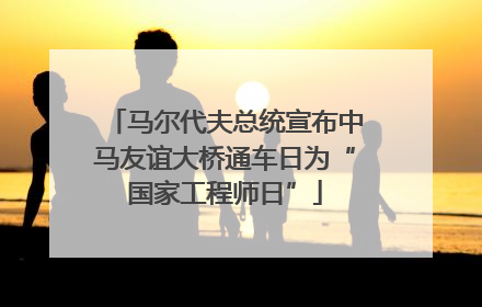 马尔代夫总统宣布中马友谊大桥通车日为“国家工程师日”