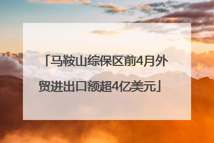 马鞍山综保区前4月外贸进出口额超4亿美元