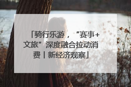 骑行乐游，“赛事+文旅”深度融合拉动消费丨新经济观察