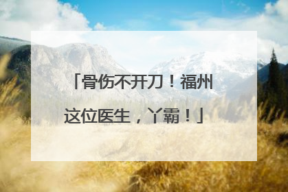骨伤不开刀！福州这位医生，丫霸！
