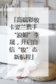 高端彩妆卡姿兰携手“浪姐”李晟，开启自信“妆”态新航程