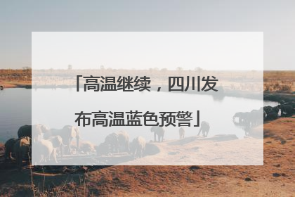 高温继续，四川发布高温蓝色预警