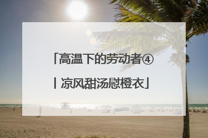 高温下的劳动者④丨凉风甜汤慰橙衣