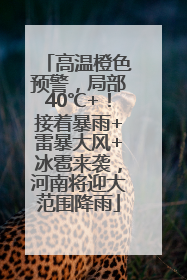高温橙色预警，局部40℃+！接着暴雨+雷暴大风+冰雹来袭，河南将迎大范围降雨