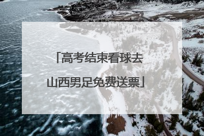 高考结束看球去 山西男足免费送票