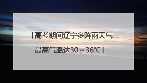 高考期间辽宁多阵雨天气 最高气温达30～36℃