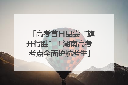 高考首日品尝“旗开得胜”！湖南高考考点全面护航考生