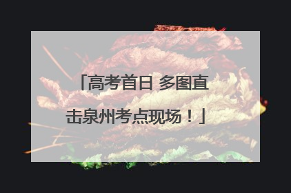 高考首日 多图直击泉州考点现场！
