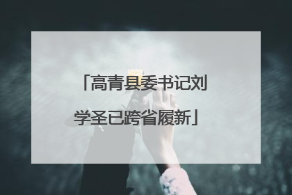 高青县委书记刘学圣已跨省履新