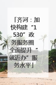 齐河：加快构建“1530”政务服务圈 全面提升“就近办”服务水平