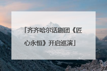 齐齐哈尔话剧团《匠心永恒》开启巡演