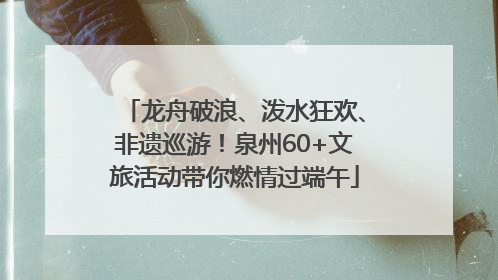 龙舟破浪、泼水狂欢、非遗巡游！泉州60+文旅活动带你燃情过端午