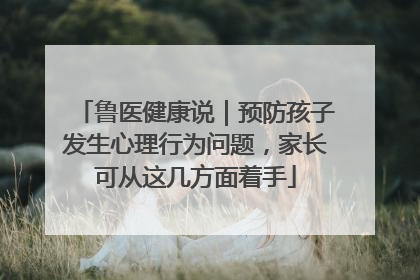 鲁医健康说｜预防孩子发生心理行为问题，家长可从这几方面着手