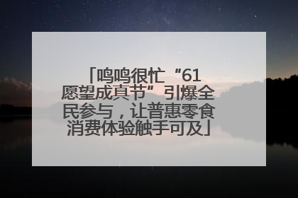 鸣鸣很忙“61 愿望成真节”引爆全民参与，让普惠零食消费体验触手可及