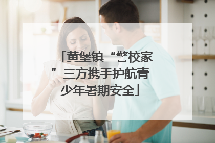 黄堡镇“警校家”三方携手护航青少年暑期安全