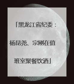 黑龙江省纪委：杨昆尧、宗刚在值班室聚餐饮酒
