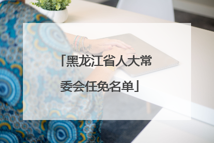 黑龙江省人大常委会任免名单