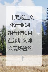 黑龙江文化产业14组合作项目在深圳文博会现场签约
