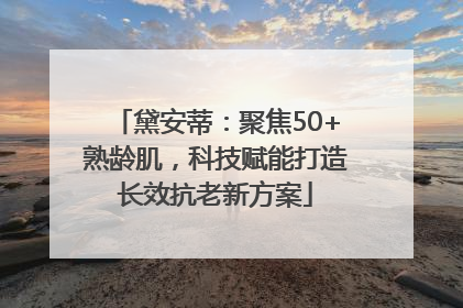 黛安蒂：聚焦50+熟龄肌，科技赋能打造长效抗老新方案