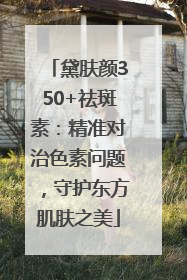 黛肤颜350+祛斑素：精准对治色素问题，守护东方肌肤之美