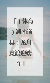 （体育）湖南道县：龙舟竞渡迎端午