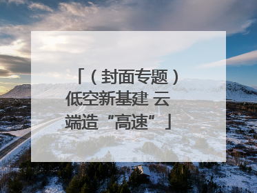 （封面专题）低空新基建 云端造“高速”