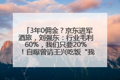 3年0佣金？京东进军酒旅，刘强东：行业毛利60%，我们只要20%！自曝曾请王兴吃饭“我要做外卖了”