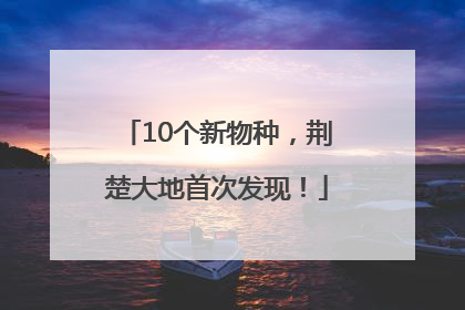 10个新物种，荆楚大地首次发现！